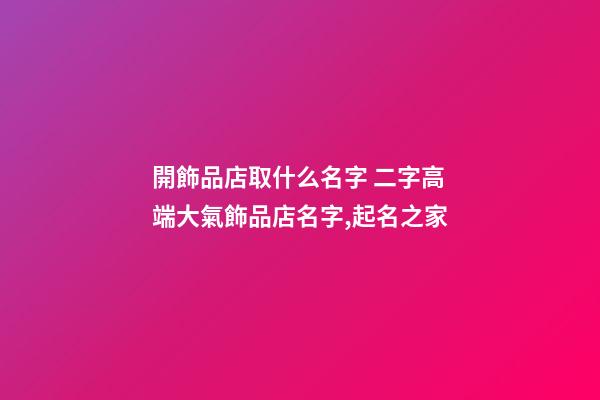 開飾品店取什么名字 二字高端大氣飾品店名字,起名之家-第1張-店鋪起名-玄機(jī)派